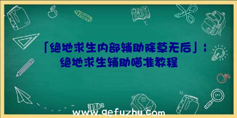 「绝地求生内部辅助除草无后」|绝地求生辅助瞄准教程